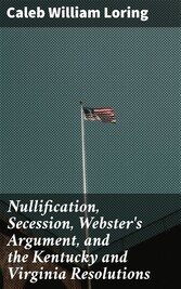 Nullification, Secession, Webster's Argument, and the Kentucky and Virginia Resolutions