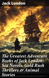 The Greatest Adventure Books of Jack London: Sea Novels, Gold Rush Thrillers & Animal Stories