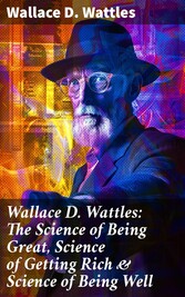 Wallace D. Wattles: The Science of Being Great, Science of Getting Rich & Science of Being Well