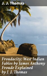 Froudacity; West Indian Fables by James Anthony Froude Explained by J. J. Thomas