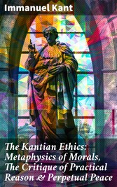 The Kantian Ethics: Metaphysics of Morals, The Critique of Practical Reason & Perpetual Peace