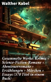 Gesammelte Werke: Krimis + Science-Fiction-Romane + Abenteuerromane + Erzählungen + Märchen + Essays (570 Titel in einem Buch)