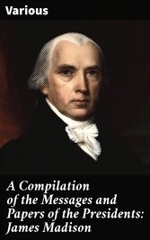 A Compilation of the Messages and Papers of the Presidents: James Madison