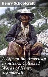 A Life on the American Frontiers: Collected Works of Henry Schoolcraft