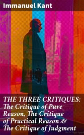 THE THREE CRITIQUES: The Critique of Pure Reason, The Critique of Practical Reason & The Critique of Judgment