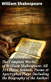 The Complete Works of William Shakespeare: All 214 Plays, Sonnets, Poems & Apocryphal Plays (Including the Biography of the Author)