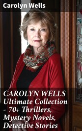 CAROLYN WELLS Ultimate Collection - 70+ Thrillers, Mystery Novels, Detective Stories