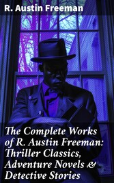 The Complete Works of R. Austin Freeman: Thriller Classics, Adventure Novels & Detective Stories