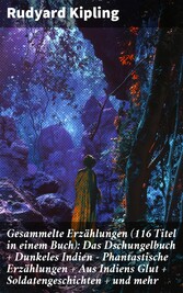 Gesammelte Erzählungen (116 Titel in einem Buch): Das Dschungelbuch + Dunkeles Indien - Phantastische Erzählungen + Aus Indiens Glut + Soldatengeschichten + und mehr