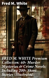 FRED M. WHITE Premium Collection: 60+ Murder Mysteries & Crime Novels; Including 200+ Short Stories (Illustrated)