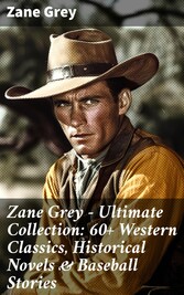 Zane Grey - Ultimate Collection:  60+ Western Classics, Historical Novels & Baseball Stories