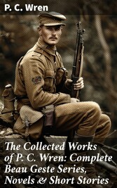 The Collected Works of P. C. Wren: Complete Beau Geste Series, Novels & Short Stories