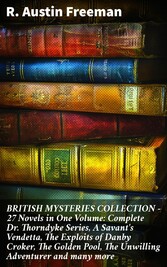 BRITISH MYSTERIES COLLECTION - 27 Novels in One Volume: Complete Dr. Thorndyke Series, A Savant's Vendetta, The Exploits of Danby Croker, The Golden Pool, The Unwilling Adventurer and many more