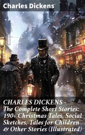 CHARLES DICKENS - The Complete Short Stories: 190+ Christmas Tales, Social Sketches, Tales for Children & Other Stories (Illustrated)