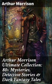 Arthur Morrison Ultimate Collection: 80+ Mysteries, Detective Stories & Dark Fantasy Tales