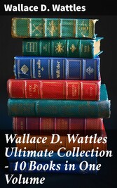 Wallace D. Wattles Ultimate Collection - 10 Books in One Volume