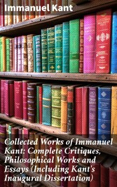 Collected Works of Immanuel Kant: Complete Critiques, Philosophical Works and Essays (Including Kant's Inaugural Dissertation)