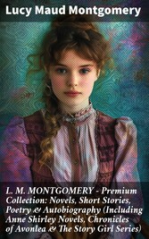 L. M. MONTGOMERY - Premium Collection: Novels, Short Stories, Poetry & Autobiography (Including Anne Shirley Novels, Chronicles of Avonlea & The Story Girl Series)