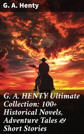 G. A. HENTY Ultimate Collection: 100+ Historical Novels, Adventure Tales & Short Stories