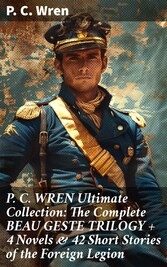 P. C. WREN Ultimate Collection: The Complete BEAU GESTE TRILOGY + 4 Novels & 42 Short Stories of the Foreign Legion