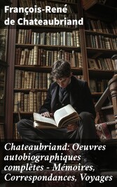 Chateaubriand: Oeuvres autobiographiques complètes - Mémoires, Correspondances, Voyages