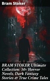 BRAM STOKER Ultimate Collection: 50+ Horror Novels, Dark Fantasy Stories & True Crime Tales