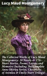 The Collected Works of Lucy Maud Montgomery: 20 Novels & 170+ Short Stories, Poems, Letters and Memoirs (Including The Complete Anne Shirley Series, Chronicles of Avonlea & Emily Starr Trilogy)