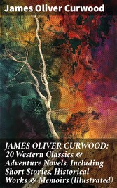 JAMES OLIVER CURWOOD: 20 Western Classics & Adventure Novels, Including Short Stories, Historical Works & Memoirs (Illustrated)