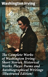 The Complete Works of Washington Irving: Short Stories, Historical Works, Plays, Poems and Autobiographical Writings (Illustrated Edition)