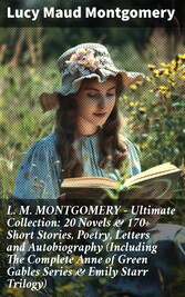 L. M. MONTGOMERY - Ultimate Collection: 20 Novels & 170+ Short Stories, Poetry, Letters and Autobiography (Including The Complete Anne of Green Gables Series & Emily Starr Trilogy)