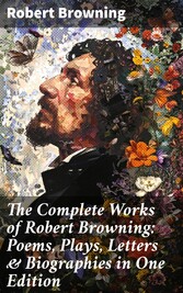 The Complete Works of Robert Browning: Poems, Plays, Letters & Biographies in One Edition