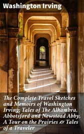 The Complete Travel Sketches and Memoirs of Washington Irving: Tales of The Alhambra, Abbotsford and Newstead Abby, A Tour on the Prairies & Tales of a Traveler