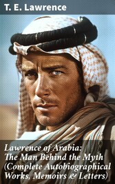 Lawrence of Arabia: The Man Behind the Myth (Complete Autobiographical Works, Memoirs & Letters)