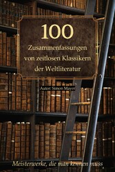 100 Zusammenfassungen von zeitlosen Klassikern der Weltliteratur: Inhaltsangaben und Rezensionen