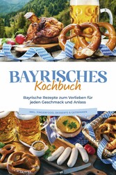 Bayrisches Kochbuch: Bayrische Rezepte zum Verlieben für jeden Geschmack und Anlass - inkl. Fingerfood, Desserts & Getränken