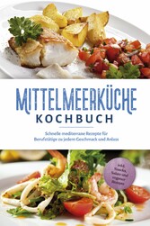 Mittelmeerküche Kochbuch: Schnelle mediterrane Rezepte für Berufstätige zu jedem Geschmack und Anlass - inkl. Snacks, Salate und veganer Rezepte