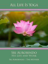 All Life Is Yoga: Sri Aurobindo - His Life and Work