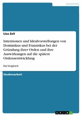 Intentionen und Idealvorstellungen von Dominikus und Franziskus bei der Gründung ihrer Orden und ihre Auswirkungen auf die spätere Ordensentwicklung