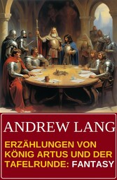 Erzählungen von König Artus und der Tafelrunde: Fantasy