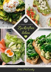 Zuckerfrei leben: So klappt es endlich! (Guide: Zuckerfreie Ernährungs-Tipps & zuckerfreie Rezepte für eine gesunde Ernährung ohne Zucker)