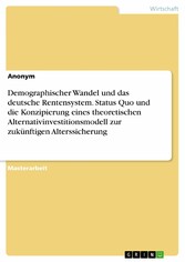 Demographischer Wandel und das deutsche Rentensystem. Status Quo und die Konzipierung eines theoretischen Alternativinvestitionsmodell zur zukünftigen Alterssicherung