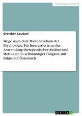 Wege nach dem Masterstudium der Psychologie. Für Interessierte an der Anwendung therapeutischer Ansätze und Methoden in selbständiger Tätigkeit, mit Fokus auf Österreich