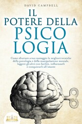 IL POTERE DELLA PSICOLOGIA: Come sfruttare a tuo vantaggio le migliori tecniche della psicologia e della manipolazione mentale, leggere gli altri con facilità, influenzarli e conquistarli all'istante