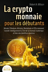 LA CRYPTOMONNAIE POUR LES DÉBUTANTS - Bitcoin, Ethereum, Altcoins, Blockchain et ICOs: Comment investir intelligemment à l'ère de la monnaie numérique et faire des bénéfices énormes