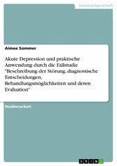 Akute Depression und praktische Anwendung durch die Fallstudie 'Beschreibung der Störung, diagnostische Entscheidungen, Behandlungsmöglichkeiten und deren Evaluation'