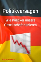 Politikversagen: Wie Politiker unsere Gesellschaft ruinieren978-3-96469-275-7