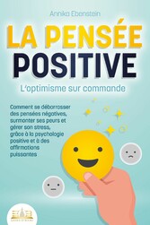 LA PENSÉE POSITIVE - L'optimisme sur commande: Comment se débarrasser des pensées négatives, surmonter ses peurs et gérer son stress, grâce à la psychologie positive et à des affirmations puissantes