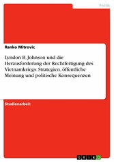 Lyndon B. Johnson und die Herausforderung der Rechtfertigung des Vietnamkriegs. Strategien, öffentliche Meinung und politische Konsequenzen