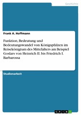 Funktion, Bedeutung und Bedeutungswandel von Königspfalzen im Reisekönigtum des Mittelalters am Beispiel Goslars von Heinrich II. bis Friedrich I. Barbarossa