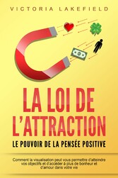 LA LOI DE L'ATTRACTION - Le pouvoir de la pensée positive: Comment la visualisation peut vous permettre d'atteindre vos objectifs et d'accéder à plus de bonheur et d'amour dans votre vie